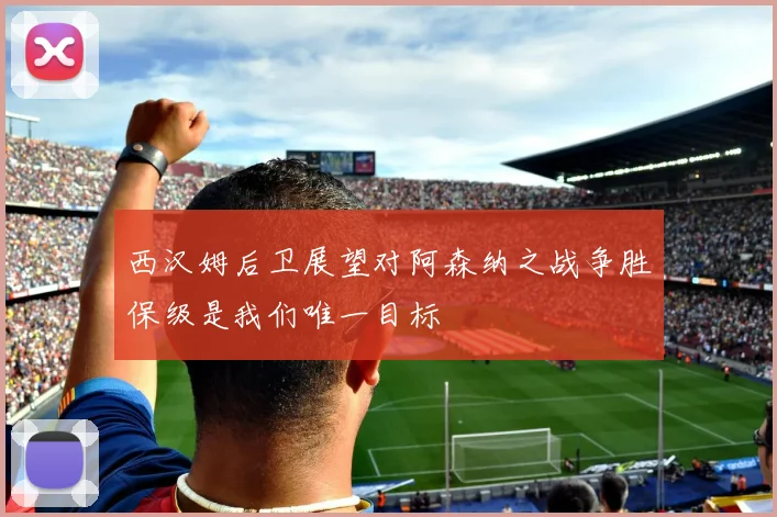 西汉姆后卫展望对阿森纳之战争胜保级是我们唯一目标