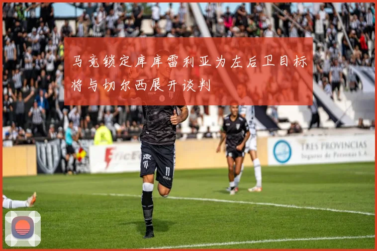 马竞锁定库库雷利亚为左后卫目标将与切尔西展开谈判