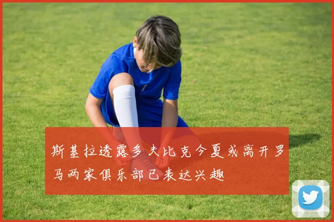 斯基拉透露多夫比克今夏或离开罗马两家俱乐部已表达兴趣
