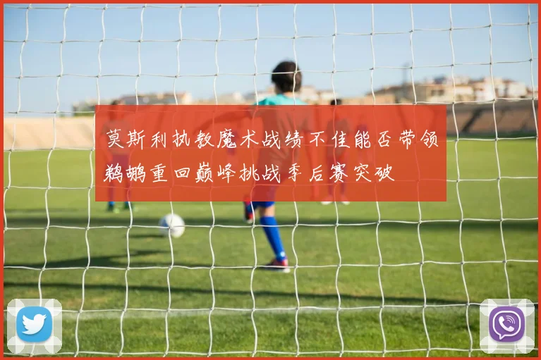 莫斯利执教魔术战绩不佳能否带领鹈鹕重回巅峰挑战季后赛突破