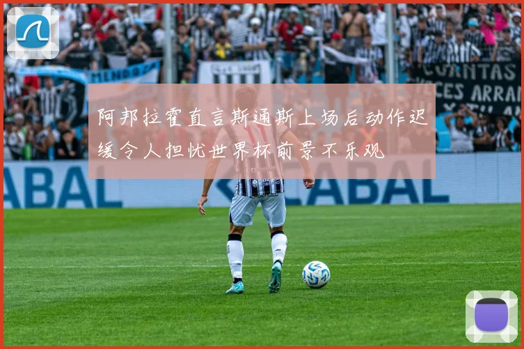 阿邦拉霍直言斯通斯上场后动作迟缓令人担忧世界杯前景不乐观