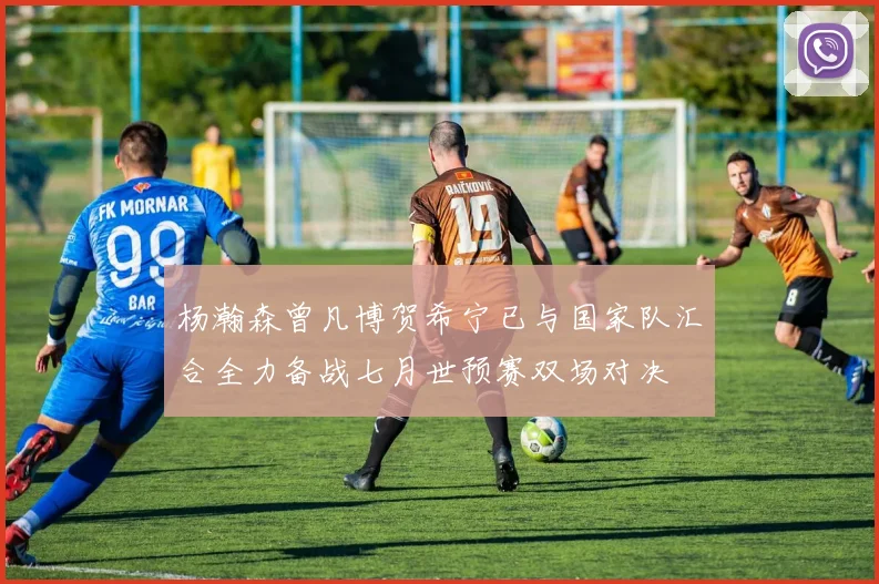 杨瀚森曾凡博贺希宁已与国家队汇合全力备战七月世预赛双场对决