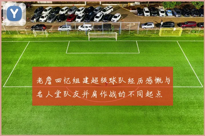 老詹回忆组建超级球队经历感慨与名人堂队友并肩作战的不同起点