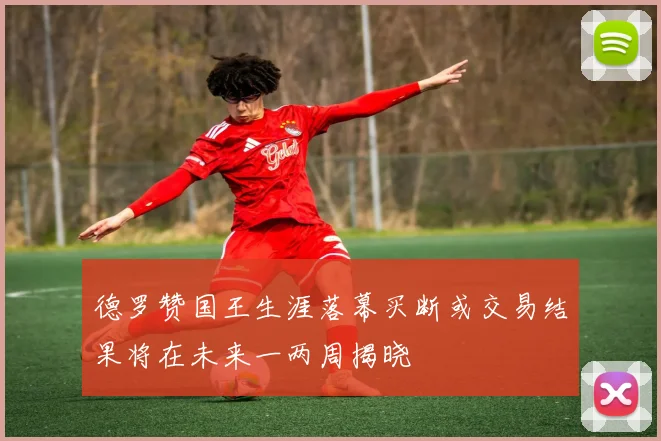 德罗赞国王生涯落幕买断或交易结果将在未来一两周揭晓