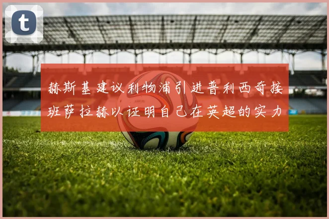 赫斯基建议利物浦引进普利西奇接班萨拉赫以证明自己在英超的实力