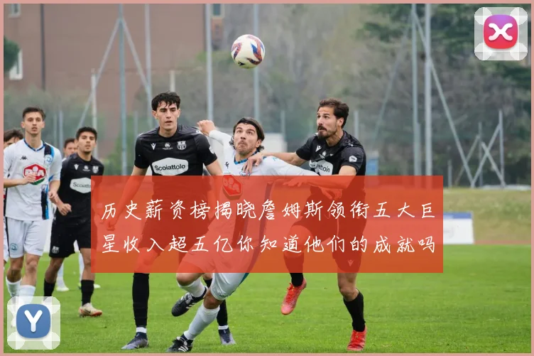 历史薪资榜揭晓詹姆斯领衔五大巨星收入超五亿你知道他们的成就吗