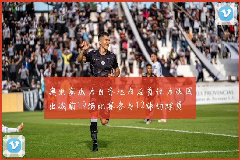 奥利塞成为自齐达内后首位为法国出战前19场比赛参与12球的球员