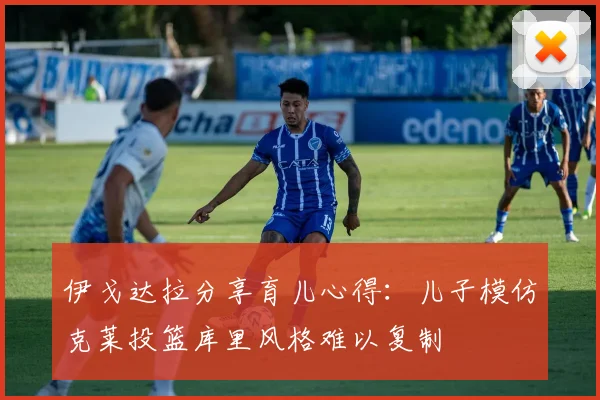 伊戈达拉分享育儿心得：儿子模仿克莱投篮库里风格难以复制