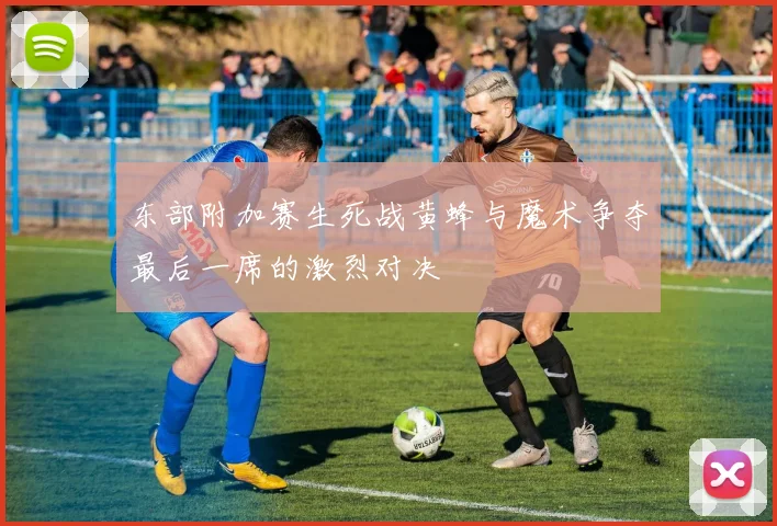 东部附加赛生死战黄蜂与魔术争夺最后一席的激烈对决