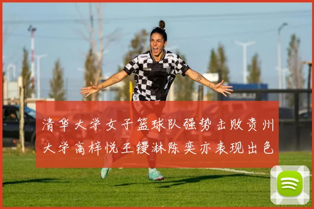 清华大学女子篮球队强势击败贵州大学高梓悦王镘淋陈奕亦表现出色贡献显著