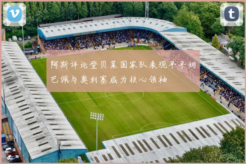 阿斯评论登贝莱国家队表现平平姆巴佩与奥利塞成为核心领袖
