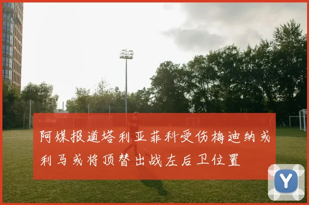 阿媒报道塔利亚菲科受伤梅迪纳或利马或将顶替出战左后卫位置