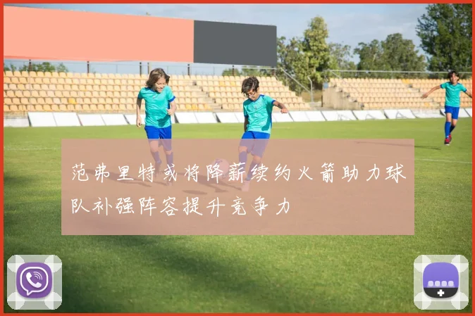 范弗里特或将降薪续约火箭助力球队补强阵容提升竞争力