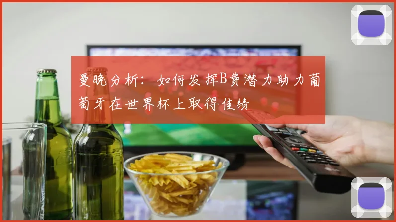 曼晚分析：如何发挥B费潜力助力葡萄牙在世界杯上取得佳绩
