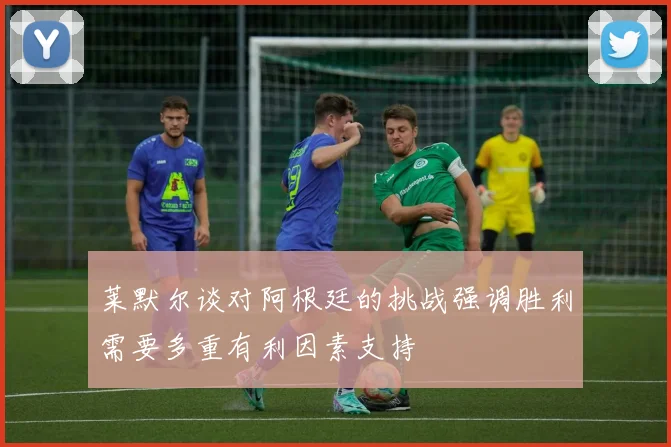 莱默尔谈对阿根廷的挑战强调胜利需要多重有利因素支持