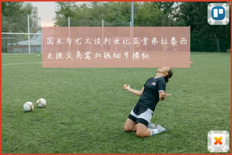 国米与尤文谈判坎比亚索弗拉泰西互换交易需加钱细节揭秘