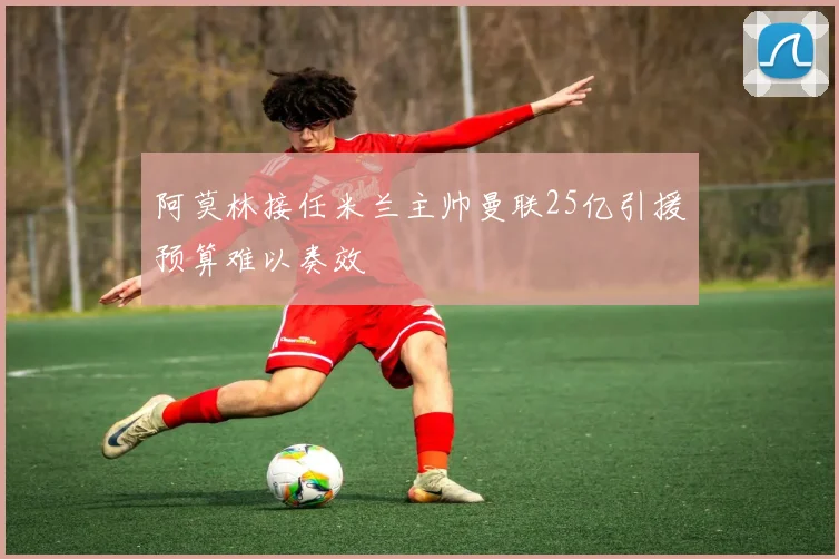 阿莫林接任米兰主帅曼联25亿引援预算难以奏效