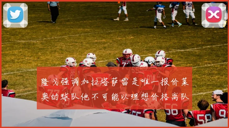 隆戈强调加拉塔萨雷是唯一报价莱奥的球队他不可能以理想价格离队