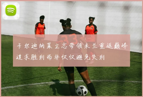 卡尔迪纳莱立志带领米兰重返巅峰追求胜利而非仅仅避免失利