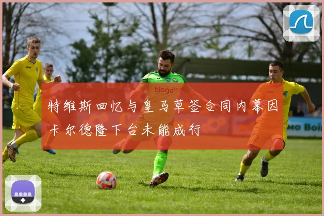 特维斯回忆与皇马草签合同内幕因卡尔德隆下台未能成行