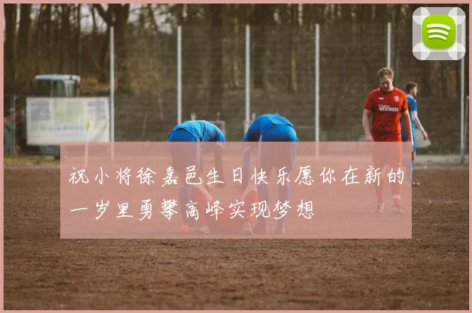 祝小将徐嘉邑生日快乐愿你在新的一岁里勇攀高峰实现梦想
