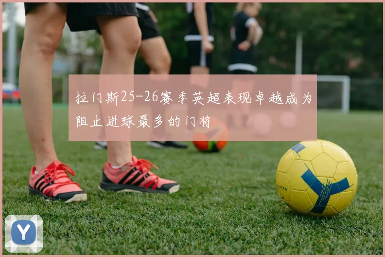 拉门斯25-26赛季英超表现卓越成为阻止进球最多的门将