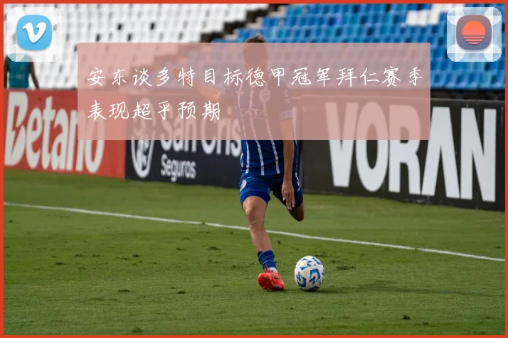 安东谈多特目标德甲冠军拜仁赛季表现超乎预期
