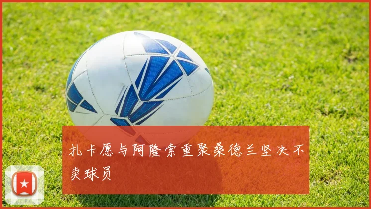 扎卡愿与阿隆索重聚桑德兰坚决不卖球员