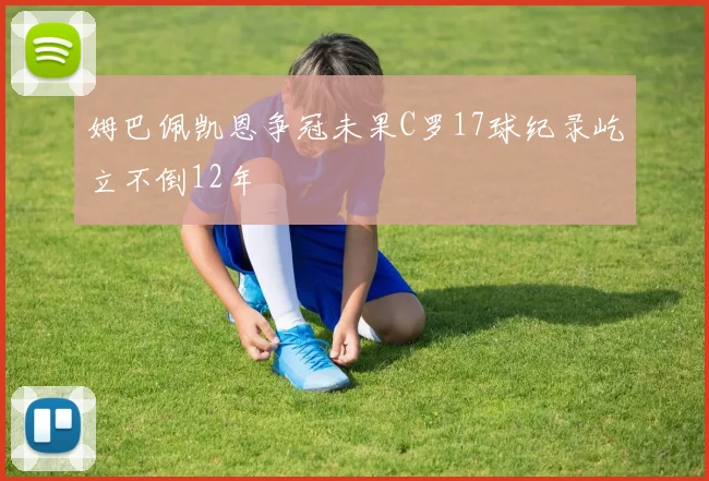 姆巴佩凯恩争冠未果C罗17球纪录屹立不倒12年