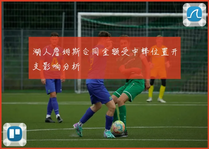 湖人詹姆斯合同金额受中锋位置开支影响分析