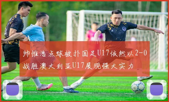 帅惟浩点球被扑国足U17依然以2-0战胜澳大利亚U17展现强大实力
