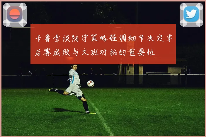 卡鲁索谈防守策略强调细节决定季后赛成败与文班对抗的重要性