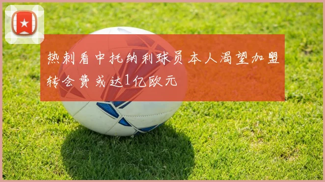 热刺看中托纳利球员本人渴望加盟转会费或达1亿欧元