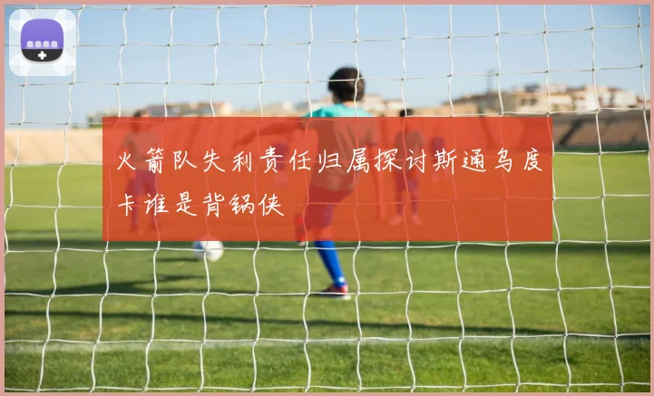 火箭队失利责任归属探讨斯通乌度卡谁是背锅侠