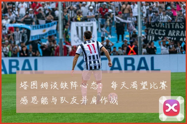 塔图姆谈缺阵心态：每天渴望比赛感恩能与队友并肩作战