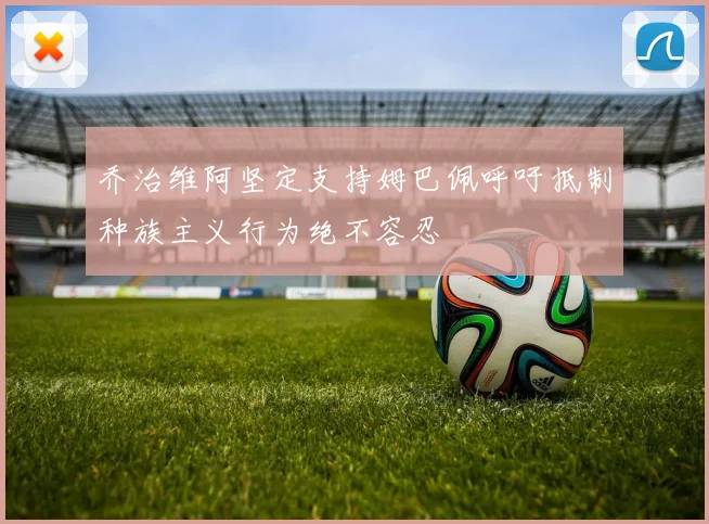 乔治维阿坚定支持姆巴佩呼吁抵制种族主义行为绝不容忍