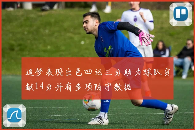 追梦表现出色四记三分助力球队贡献14分并有多项防守数据