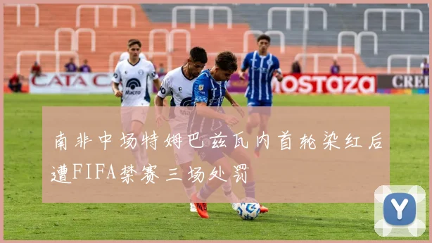 南非中场特姆巴兹瓦内首轮染红后遭FIFA禁赛三场处罚